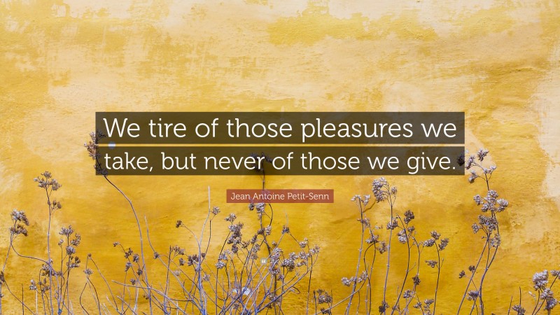 Jean Antoine Petit-Senn Quote: “We tire of those pleasures we take, but never of those we give.”