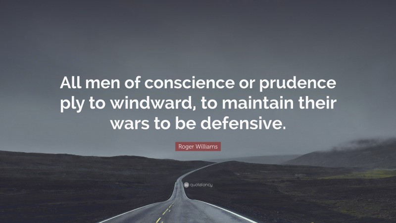 Roger Williams Quote: “All men of conscience or prudence ply to windward, to maintain their wars to be defensive.”