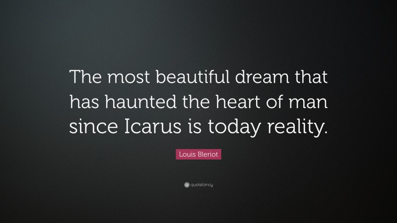Louis Bleriot Quote: “The most beautiful dream that has haunted the heart of man since Icarus is today reality.”