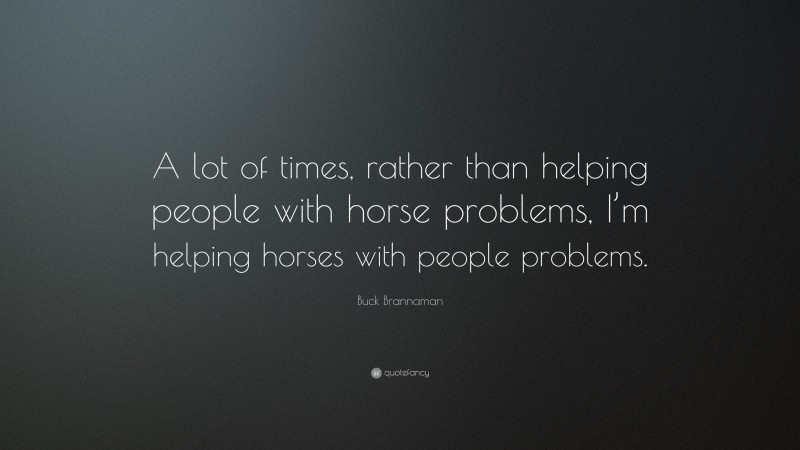 Buck Brannaman Quote: “A lot of times, rather than helping people with horse problems, I’m helping horses with people problems.”