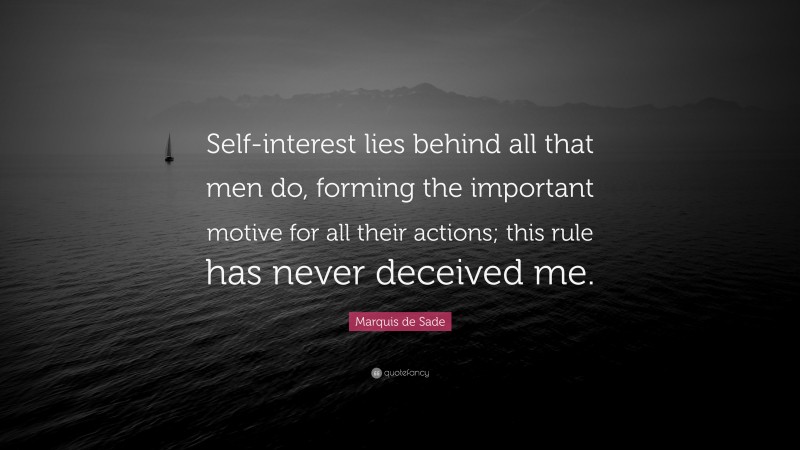 Marquis de Sade Quote: “Self-interest lies behind all that men do, forming the important motive for all their actions; this rule has never deceived me.”