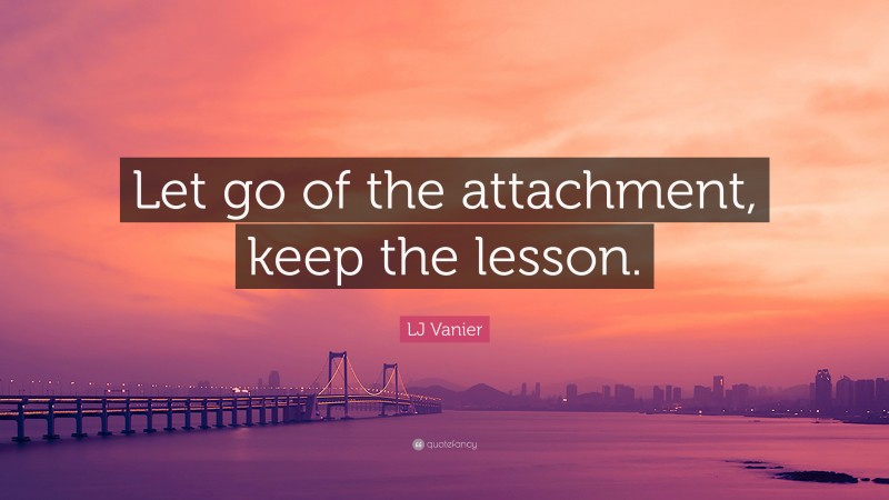 LJ Vanier Quote: “Let go of the attachment, keep the lesson.”