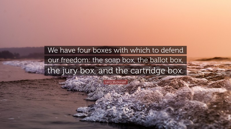 Larry McDonald Quote: “We have four boxes with which to defend our freedom: the soap box, the ballot box, the jury box, and the cartridge box.”