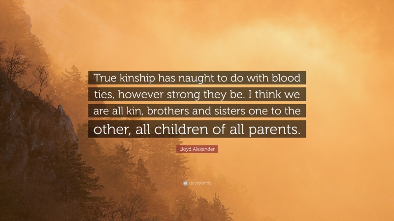 Lloyd Alexander Quote: “True kinship has naught to do with blood ties, however strong they be. I think we are all kin, brothers and sisters one to the other, all children of all parents.”