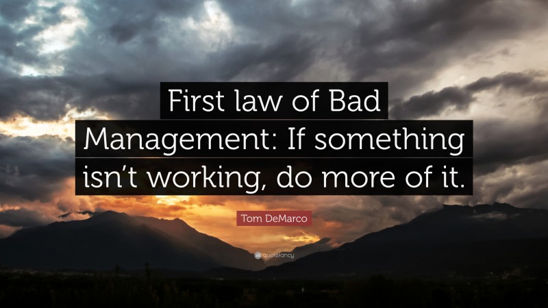 Tom DeMarco Quote: “First law of Bad Management: If something isn’t working, do more of it.”