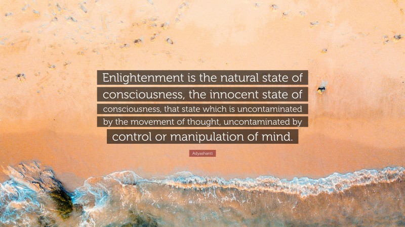 Adyashanti Quote: “Enlightenment is the natural state of consciousness, the innocent state of consciousness, that state which is uncontaminated by the movement of thought, uncontaminated by control or manipulation of mind.”