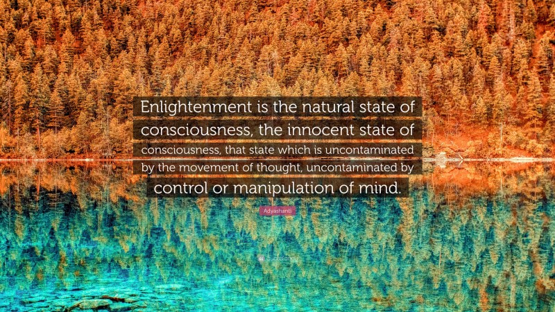 Adyashanti Quote: “Enlightenment is the natural state of consciousness, the innocent state of consciousness, that state which is uncontaminated by the movement of thought, uncontaminated by control or manipulation of mind.”