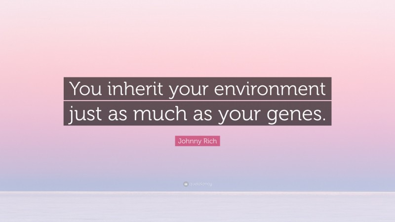 Johnny Rich Quote: “You inherit your environment just as much as your genes.”