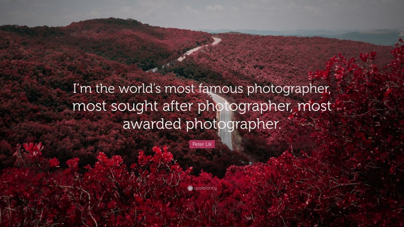 Peter Lik Quote: “I’m the world’s most famous photographer, most sought after photographer, most awarded photographer.”