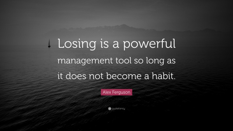 Alex Ferguson Quote: “Losing is a powerful management tool so long as it does not become a habit.”