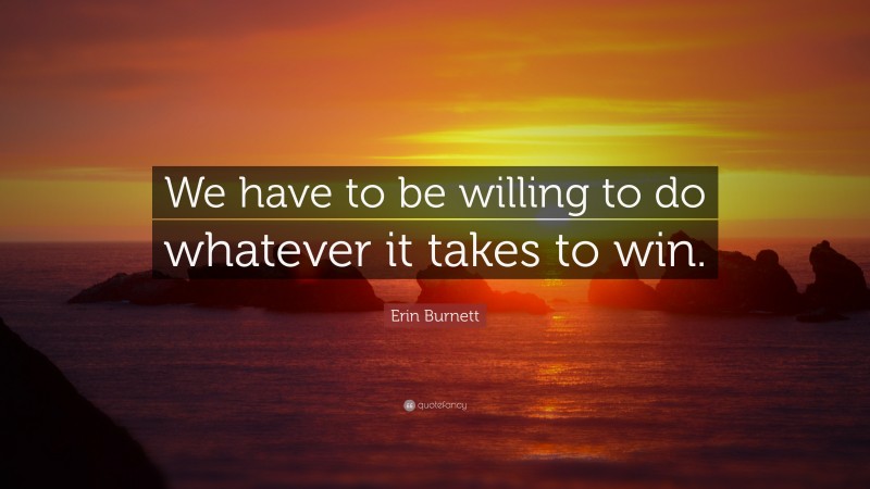 Erin Burnett Quote: “We have to be willing to do whatever it takes to win.”
