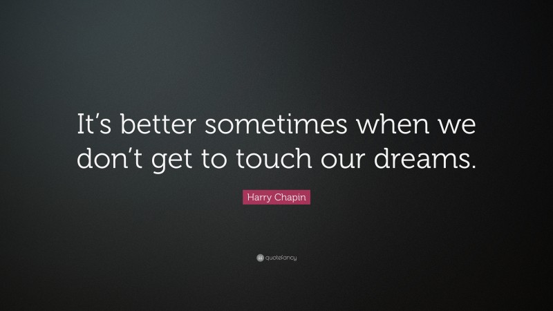 Harry Chapin Quote: “It’s better sometimes when we don’t get to touch our dreams.”