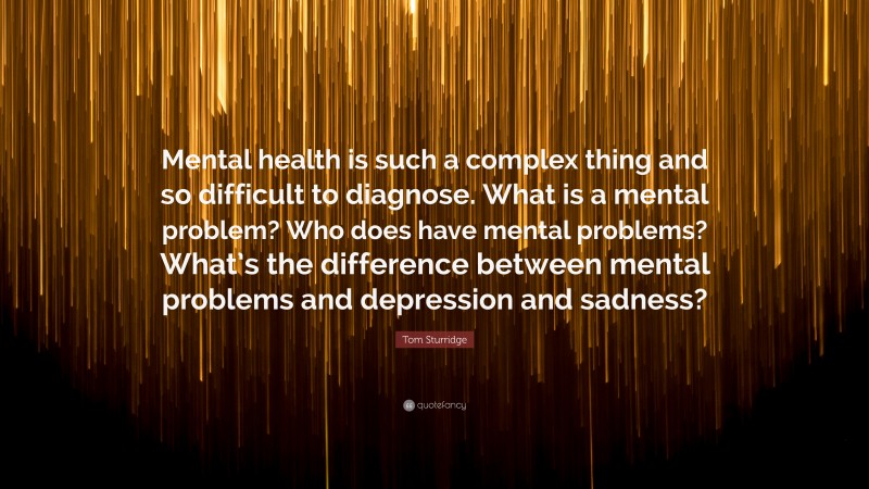 Tom Sturridge Quote: “Mental health is such a complex thing and so difficult to diagnose. What is a mental problem? Who does have mental problems? What’s the difference between mental problems and depression and sadness?”