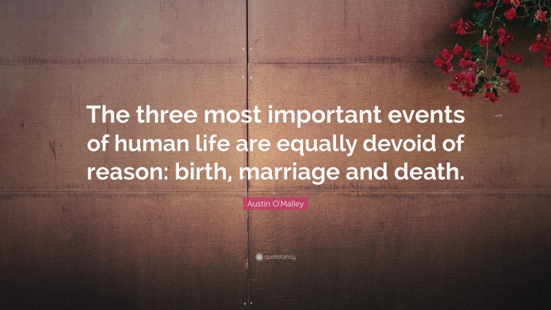 Austin O'Malley Quote: “The three most important events of human life are equally devoid of reason: birth, marriage and death.”