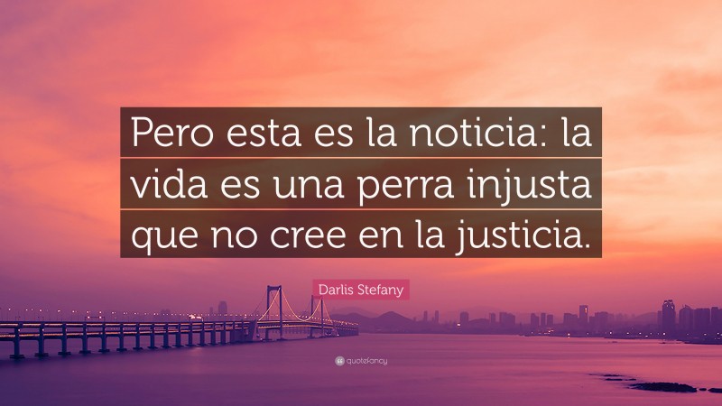 Darlis Stefany Quote: “Pero esta es la noticia: la vida es una perra injusta que no cree en la justicia.”
