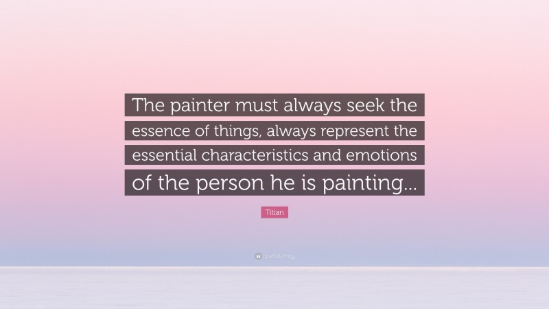 Titian Quote: “The painter must always seek the essence of things, always represent the essential characteristics and emotions of the person he is painting...”