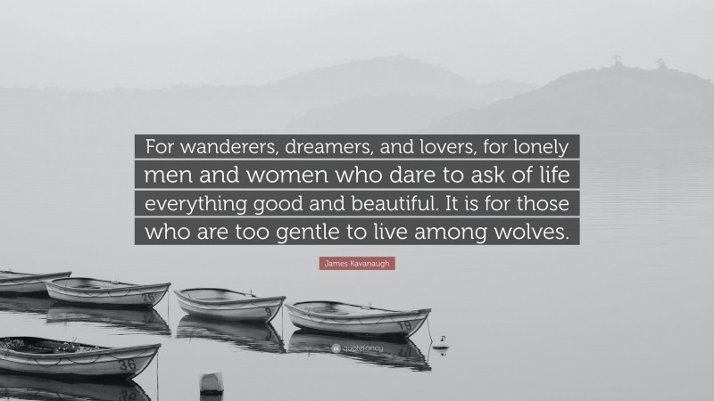 James Kavanaugh Quote: “For wanderers, dreamers, and lovers, for lonely men and women who dare to ask of life everything good and beautiful. It is for those who are too gentle to live among wolves.”