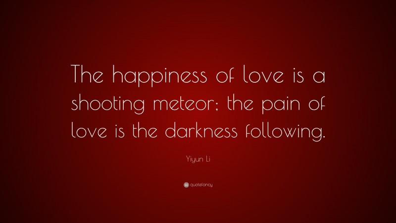 Yiyun Li Quote: “The happiness of love is a shooting meteor; the pain of love is the darkness following.”