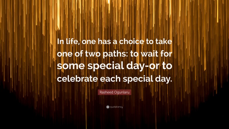 Rasheed Ogunlaru Quote: “In life, one has a choice to take one of two paths: to wait for some special day-or to celebrate each special day.”