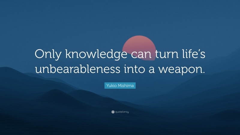 Yukio Mishima Quote: “Only knowledge can turn life’s unbearableness into a weapon.”