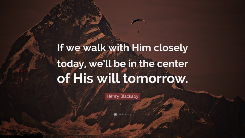 Henry Blackaby Quote: “If we walk with Him closely today, we’ll be in the center of His will tomorrow.”