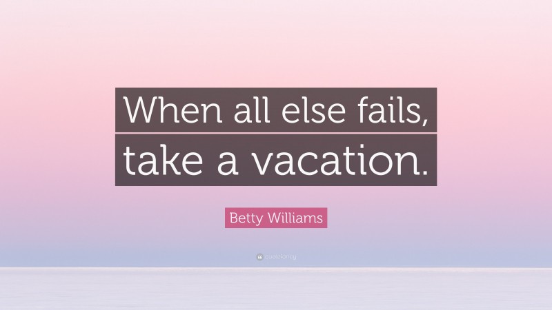 Betty Williams Quote: “When all else fails, take a vacation.”