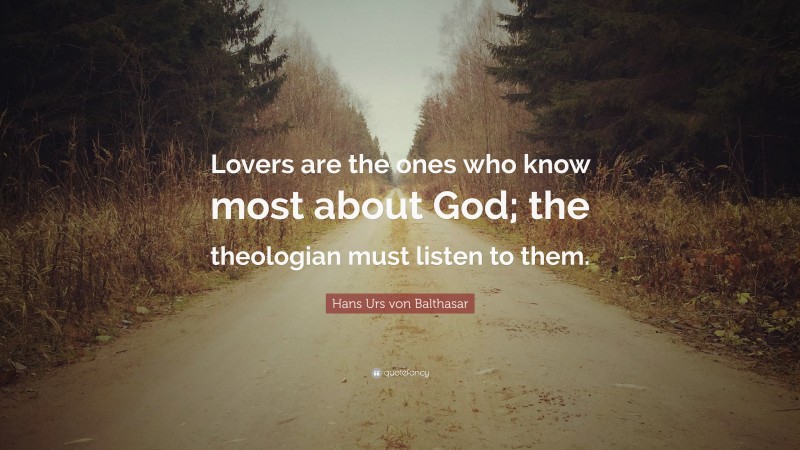 Hans Urs von Balthasar Quote: “Lovers are the ones who know most about God; the theologian must listen to them.”