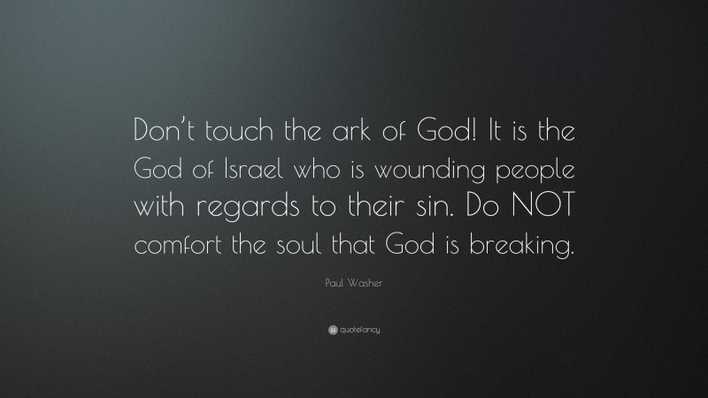 Paul Washer Quote: “Don’t touch the ark of God! It is the God of Israel who is wounding people with regards to their sin. Do NOT comfort the soul that God is breaking.”