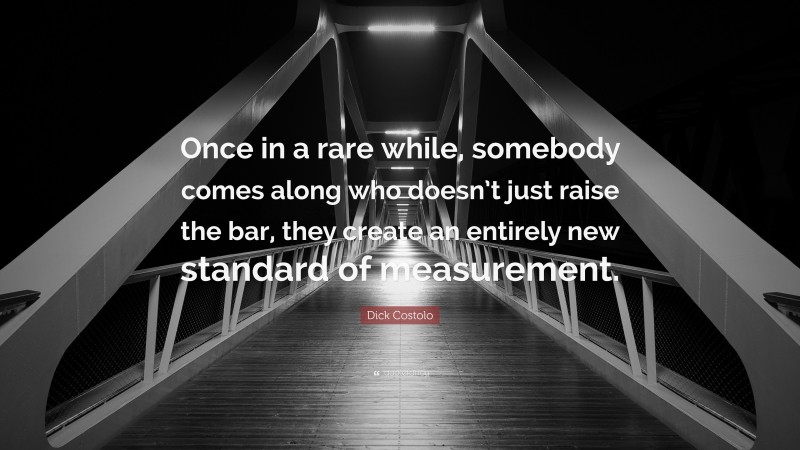 Dick Costolo Quote: “Once in a rare while, somebody comes along who doesn’t just raise the bar, they create an entirely new standard of measurement.”