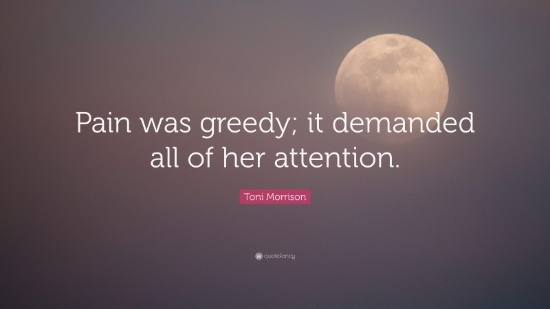 Toni Morrison Quote: “Pain was greedy; it demanded all of her attention.”