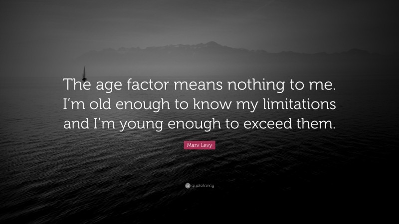 Marv Levy Quote: “The age factor means nothing to me. I’m old enough to know my limitations and I’m young enough to exceed them.”