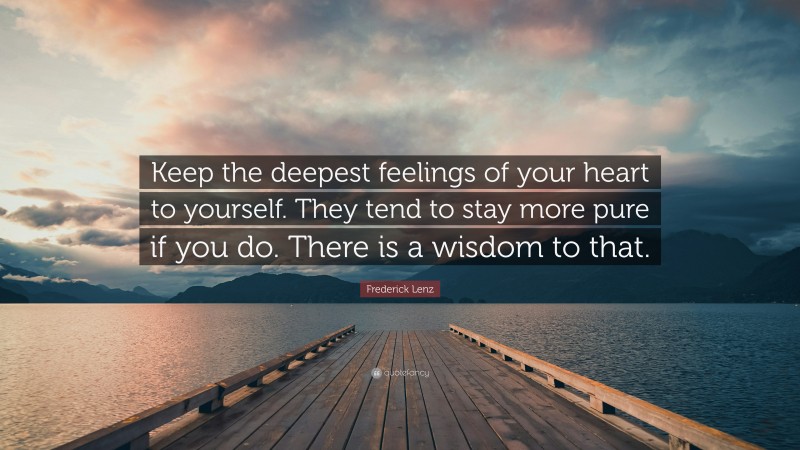 Frederick Lenz Quote: “Keep the deepest feelings of your heart to yourself. They tend to stay more pure if you do. There is a wisdom to that.”