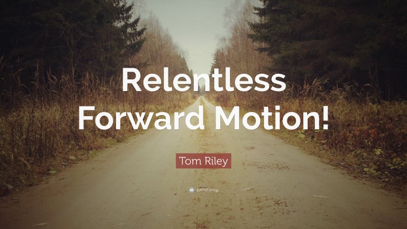 Tom Riley Quote: “Relentless Forward Motion!”