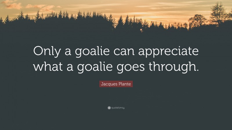 Jacques Plante Quote: “Only a goalie can appreciate what a goalie goes through.”