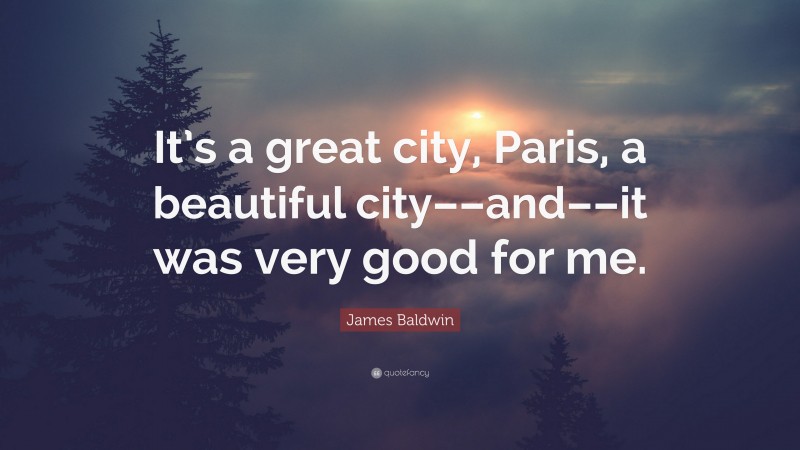 James Baldwin Quote: “It’s a great city, Paris, a beautiful city––and––it was very good for me.”