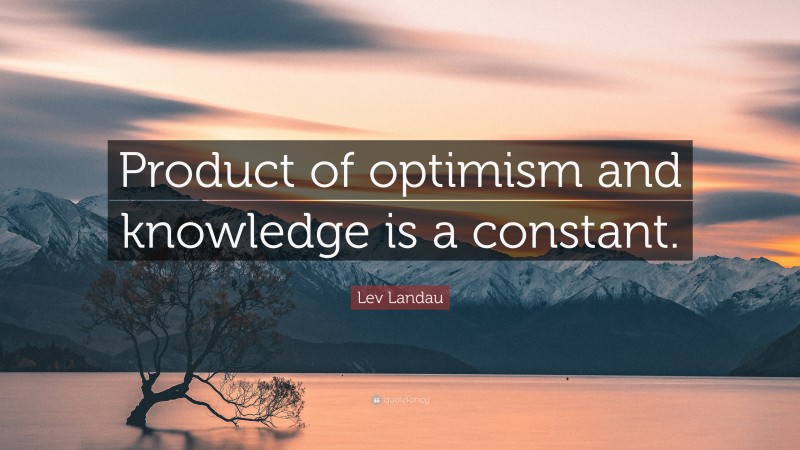 Lev Landau Quote: “Product of optimism and knowledge is a constant.”