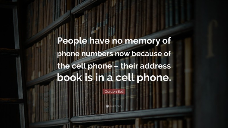 Gordon Bell Quote: “People have no memory of phone numbers now because of the cell phone – their address book is in a cell phone.”