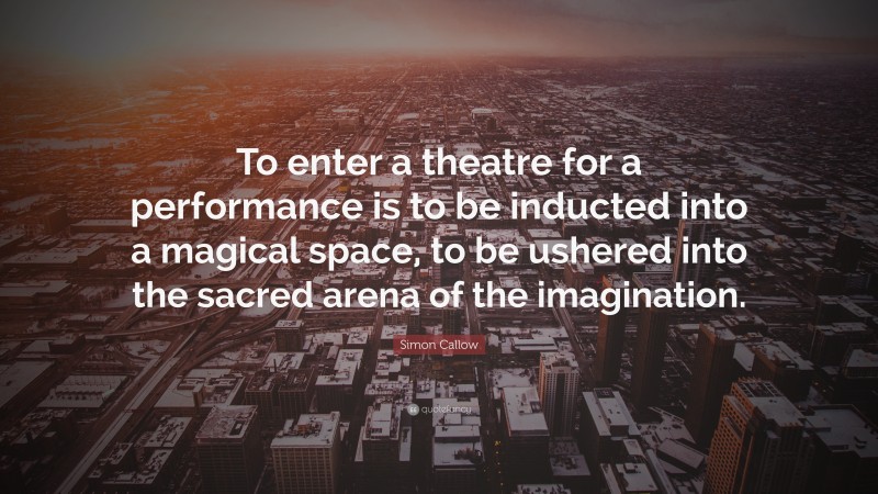 Simon Callow Quote: “To enter a theatre for a performance is to be inducted into a magical space, to be ushered into the sacred arena of the imagination.”