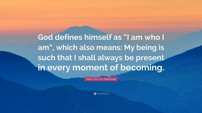 Hans Urs von Balthasar Quote: “God defines himself as “I am who I am”, which also means: My being is such that I shall always be present in every moment of becoming.”