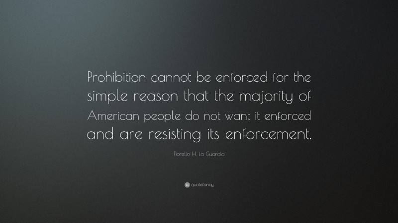 Fiorello H. La Guardia Quote: “Prohibition cannot be enforced for the simple reason that the majority of American people do not want it enforced and are resisting its enforcement.”