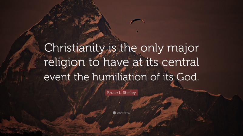 Bruce L. Shelley Quote: “Christianity is the only major religion to have at its central event the humiliation of its God.”
