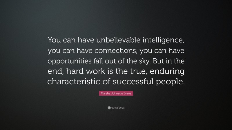 Marsha Johnson Evans Quote: “You can have unbelievable intelligence, you can have connections, you can have opportunities fall out of the sky. But in the end, hard work is the true, enduring characteristic of successful people.”