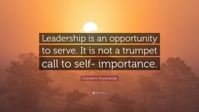 Goswami Kriyananda Quote: “Leadership is an opportunity to serve. It is not a trumpet call to self- importance.”