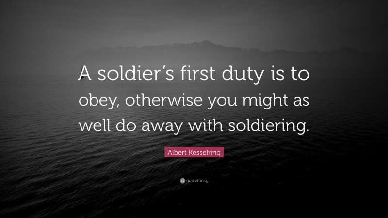Albert Kesselring Quote: “A soldier’s first duty is to obey, otherwise you might as well do away with soldiering.”