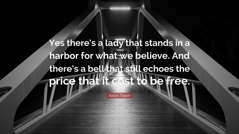 Aaron Tippin Quote: “Yes there’s a lady that stands in a harbor for what we believe. And there’s a bell that still echoes the price that it cost to be free.”