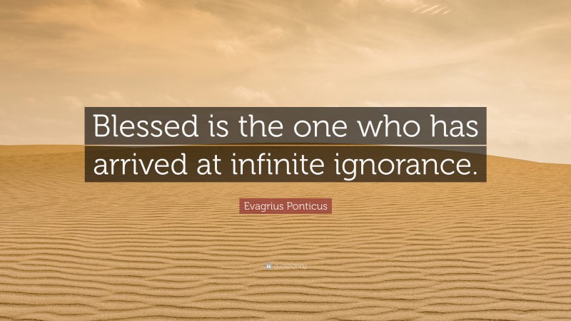 Evagrius Ponticus Quote: “Blessed is the one who has arrived at infinite ignorance.”