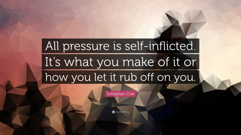 Sebastian Coe Quote: “All pressure is self-inflicted. It’s what you make of it or how you let it rub off on you.”