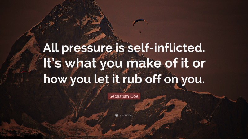 Sebastian Coe Quote: “All pressure is self-inflicted. It’s what you make of it or how you let it rub off on you.”