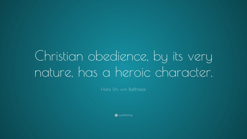 Hans Urs von Balthasar Quote: “Christian obedience, by its very nature, has a heroic character.”