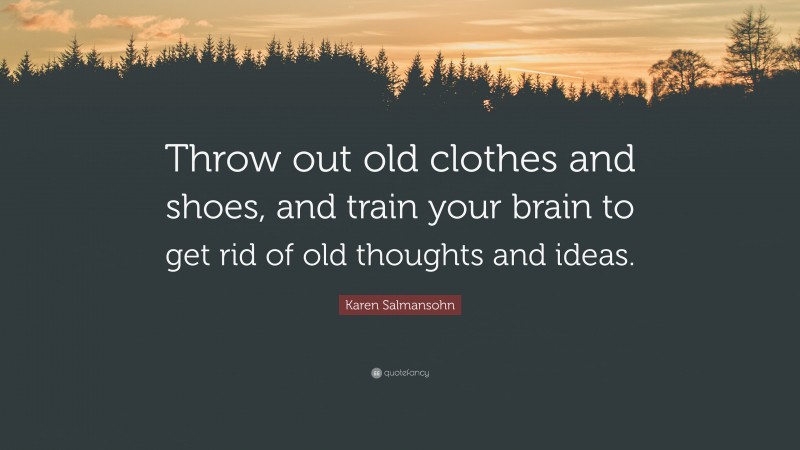 Karen Salmansohn Quote: “Throw out old clothes and shoes, and train your brain to get rid of old thoughts and ideas.”